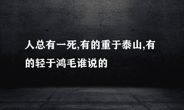 人总有一死,有的重于泰山,有的轻于鸿毛谁说的