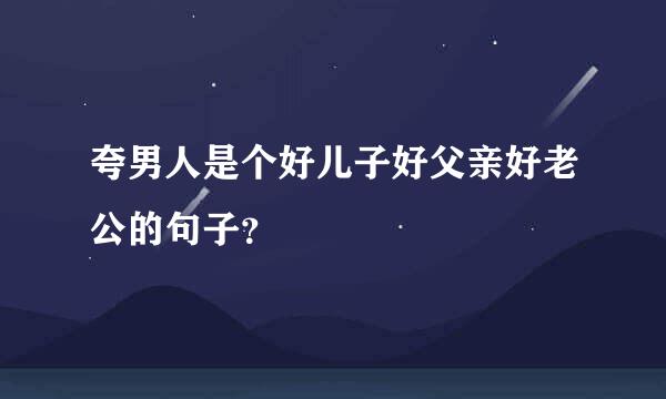 夸男人是个好儿子好父亲好老公的句子？