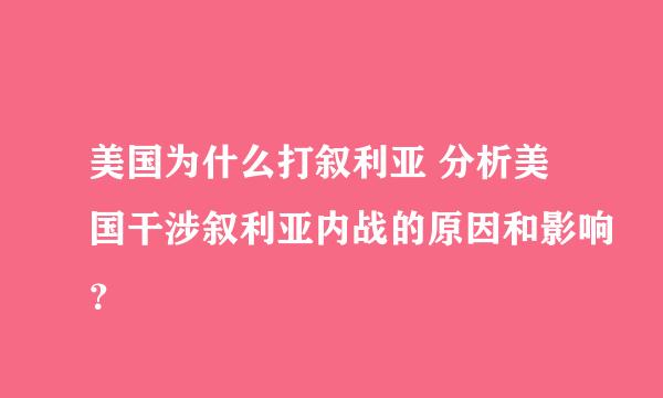 美国为什么打叙利亚 分析美国干涉叙利亚内战的原因和影响？