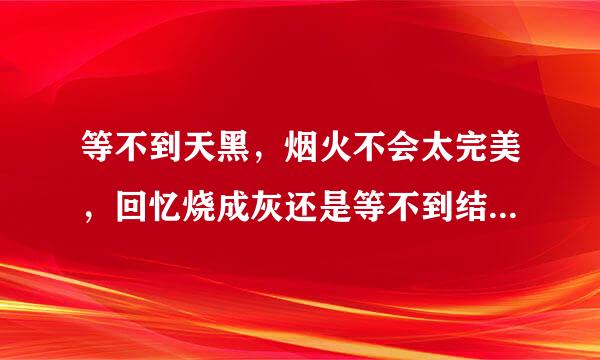 等不到天黑，烟火不会太完美，回忆烧成灰还是等不到结尾…歌名叫什么