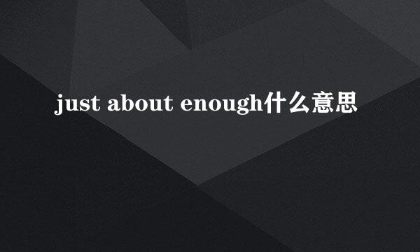 just about enough什么意思