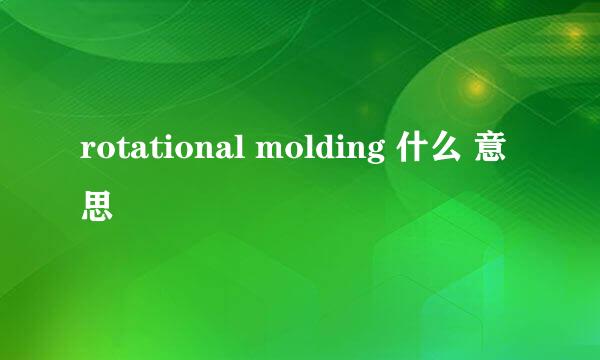 rotational molding 什么 意思