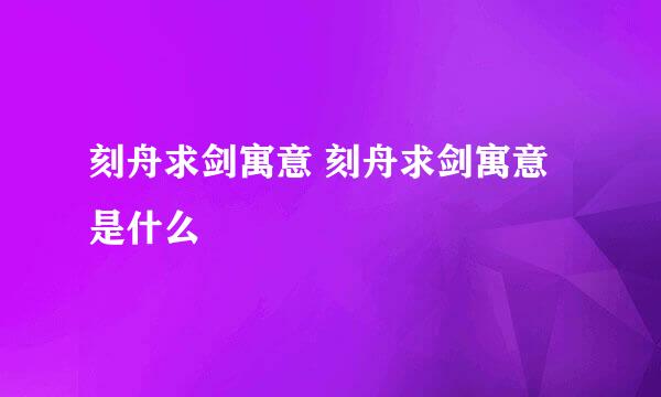 刻舟求剑寓意 刻舟求剑寓意是什么