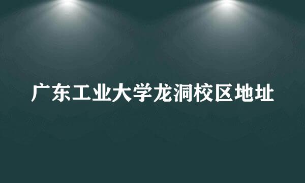 广东工业大学龙洞校区地址