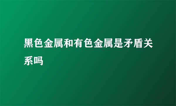 黑色金属和有色金属是矛盾关系吗