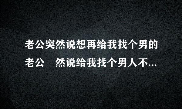 老公突然说想再给我找个男的老公宊然说给我找个男人不知为什么？