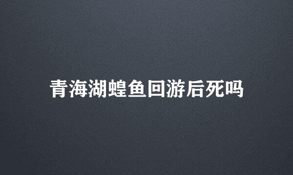 青海湖蝗鱼回游后死吗