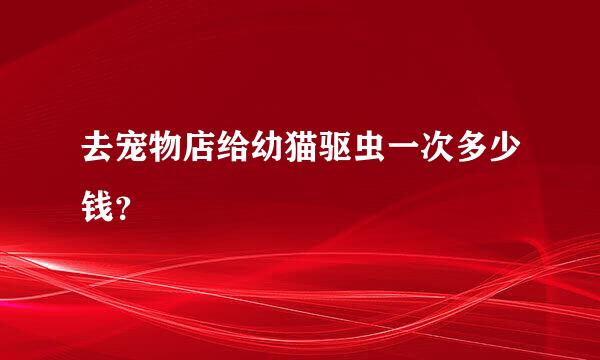 去宠物店给幼猫驱虫一次多少钱？