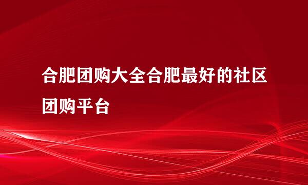 合肥团购大全合肥最好的社区团购平台