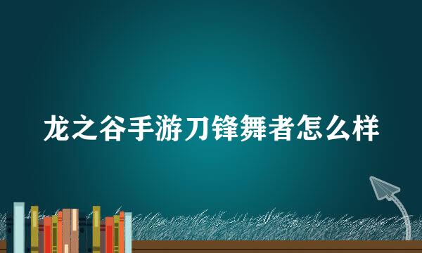 龙之谷手游刀锋舞者怎么样