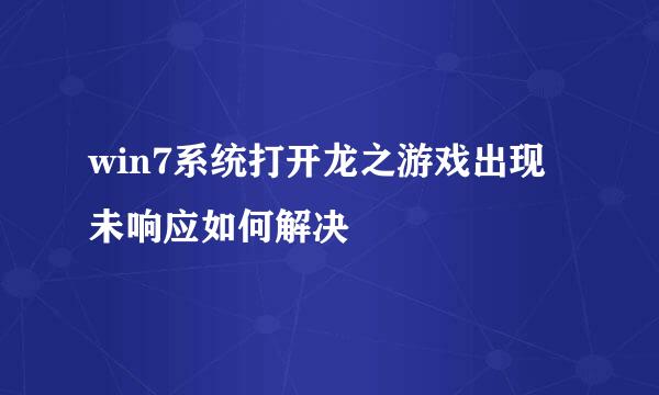 win7系统打开龙之游戏出现未响应如何解决