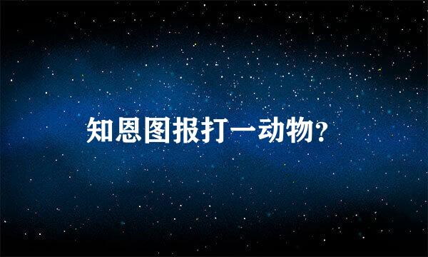 知恩图报打一动物？