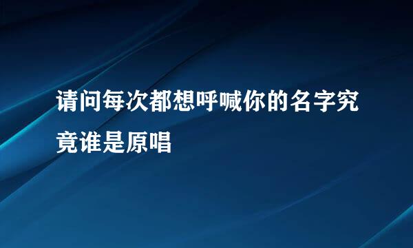 请问每次都想呼喊你的名字究竟谁是原唱