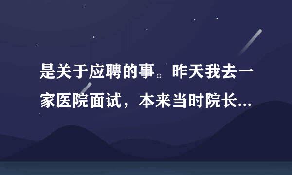 是关于应聘的事。昨天我去一家医院面试，本来当时院长和科室主任都同意录用我了，而且还签了同意录用的字