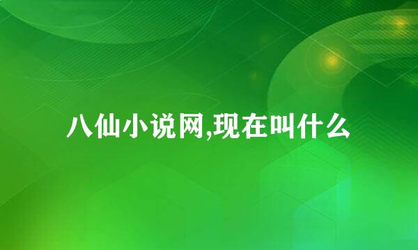 八仙小说网,现在叫什么