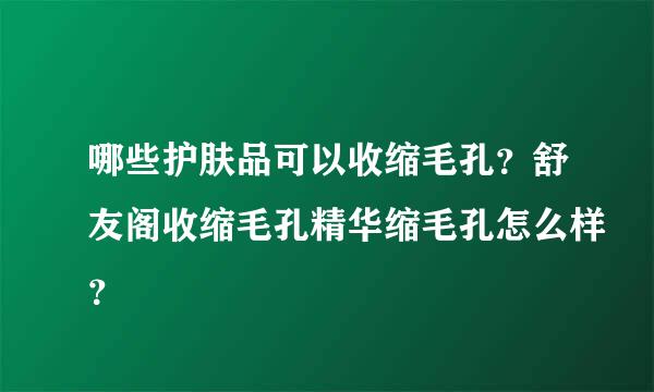 哪些护肤品可以收缩毛孔？舒友阁收缩毛孔精华缩毛孔怎么样？