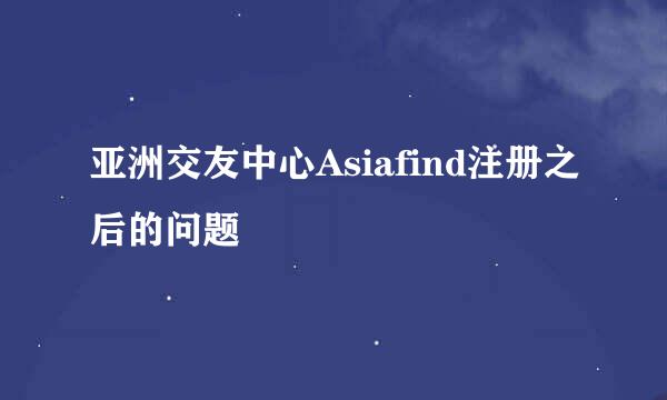 亚洲交友中心Asiafind注册之后的问题