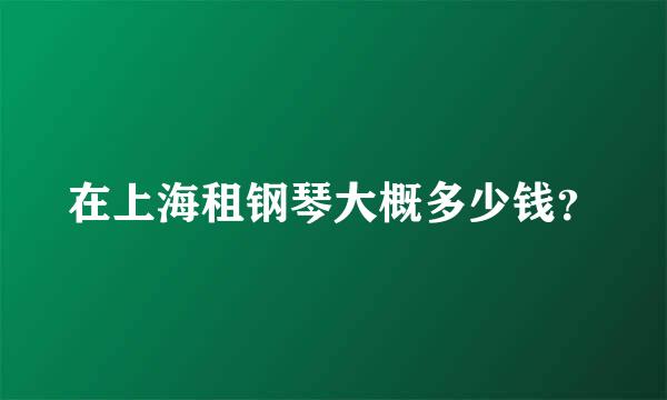 在上海租钢琴大概多少钱？