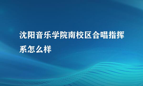 沈阳音乐学院南校区合唱指挥系怎么样