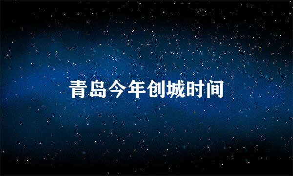 青岛今年创城时间