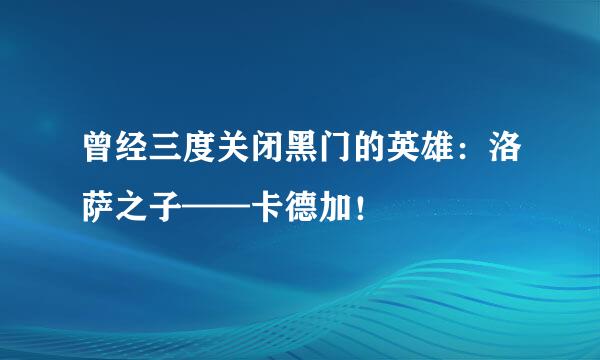 曾经三度关闭黑门的英雄：洛萨之子——卡德加！