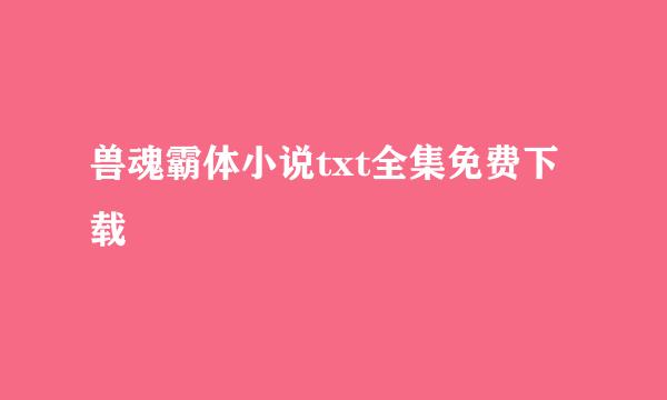 兽魂霸体小说txt全集免费下载