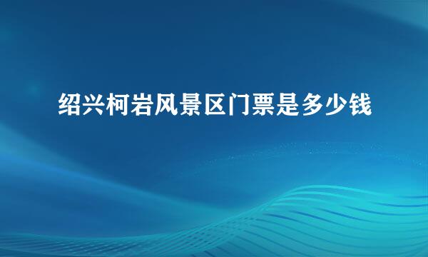 绍兴柯岩风景区门票是多少钱