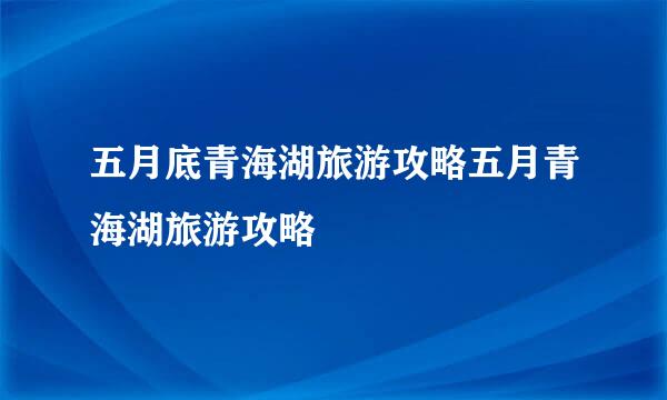 五月底青海湖旅游攻略五月青海湖旅游攻略