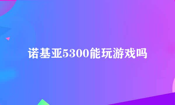 诺基亚5300能玩游戏吗