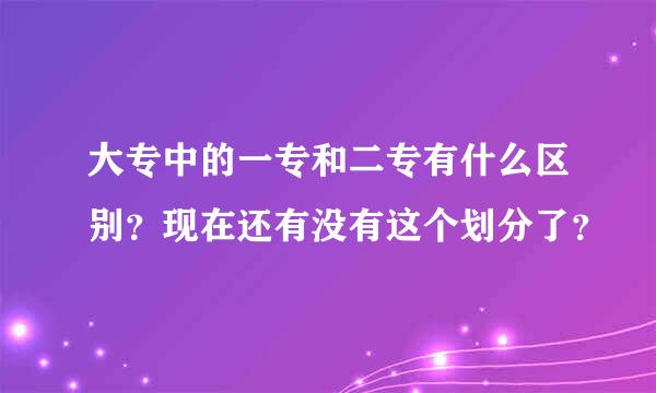 大专中的一专和二专有什么区别？现在还有没有这个划分了？