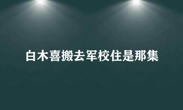 白木喜搬去军校住是那集