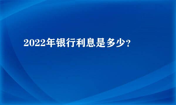 2022年银行利息是多少？