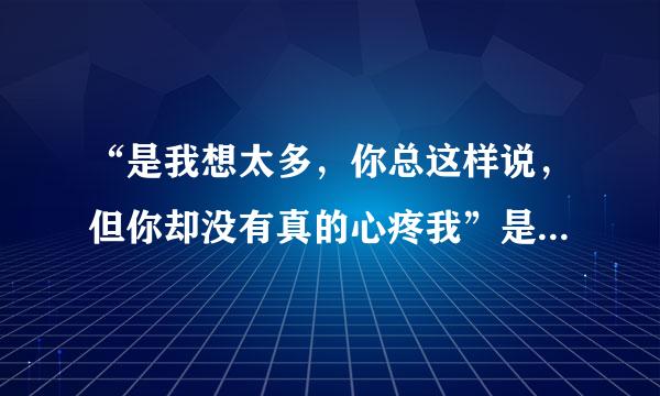 “是我想太多，你总这样说，但你却没有真的心疼我”是哪首歌的歌词？