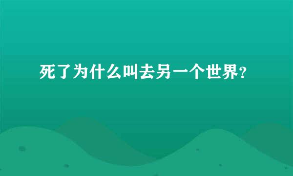 死了为什么叫去另一个世界？