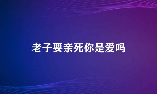 老子要亲死你是爱吗