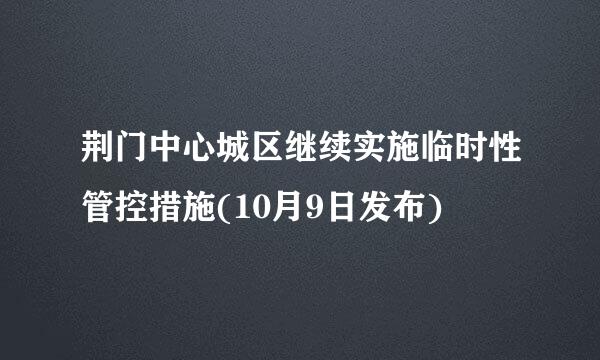 荆门中心城区继续实施临时性管控措施(10月9日发布)