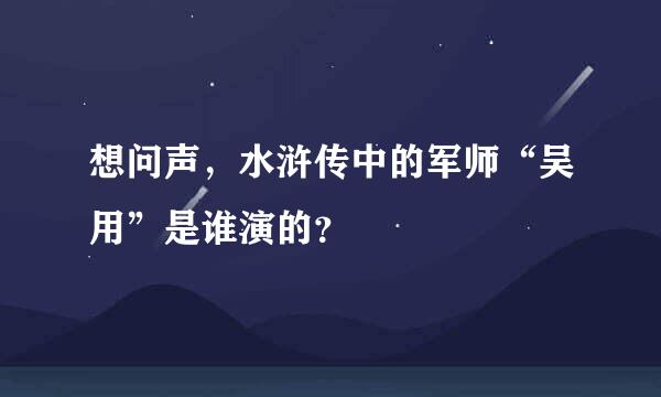 想问声，水浒传中的军师“吴用”是谁演的？