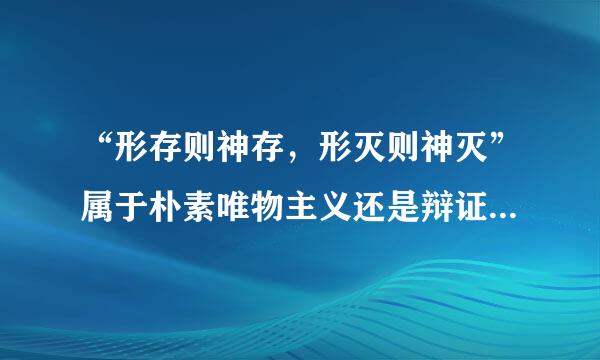 “形存则神存，形灭则神灭”属于朴素唯物主义还是辩证唯物主义？“天地合而万物生，阴阳接而变化起”呢？