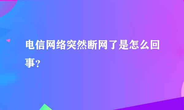 电信网络突然断网了是怎么回事？