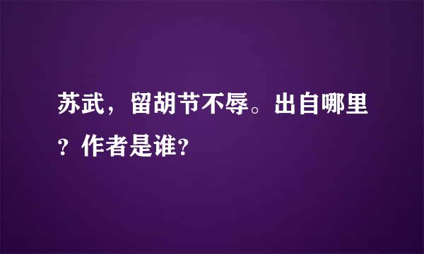 苏武，留胡节不辱。出自哪里？作者是谁？