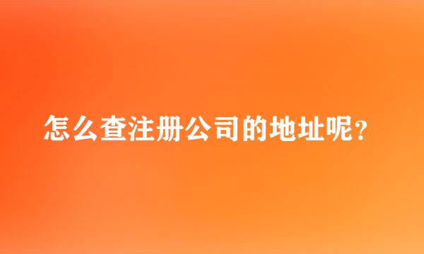 怎么查注册公司的地址呢？