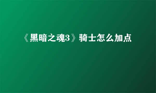 《黑暗之魂3》骑士怎么加点