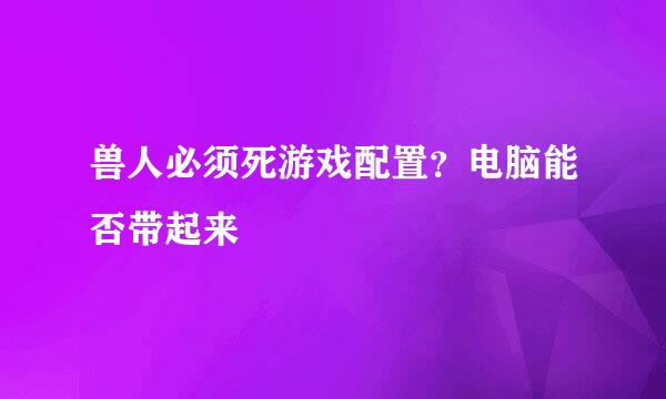 兽人必须死游戏配置？电脑能否带起来