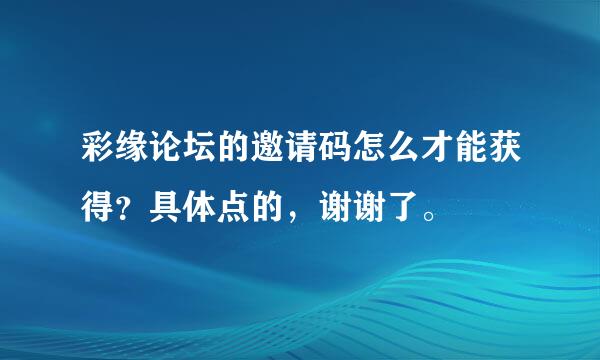 彩缘论坛的邀请码怎么才能获得？具体点的，谢谢了。