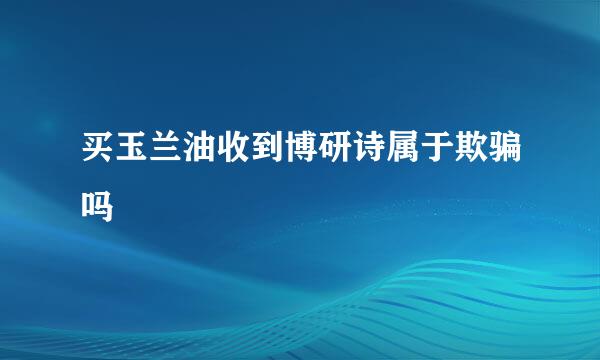 买玉兰油收到博研诗属于欺骗吗