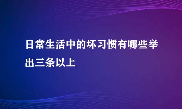 日常生活中的坏习惯有哪些举出三条以上