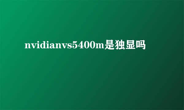 nvidianvs5400m是独显吗