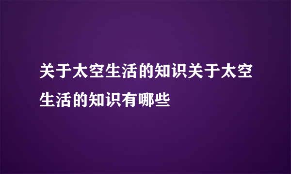 关于太空生活的知识关于太空生活的知识有哪些