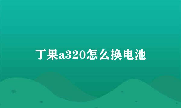 丁果a320怎么换电池