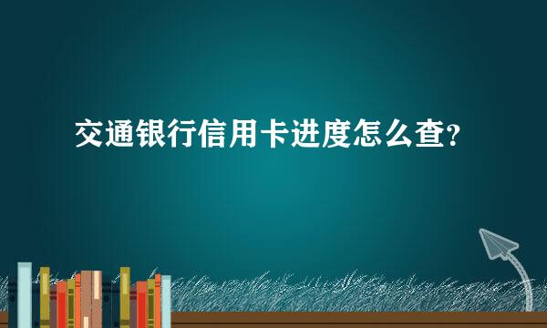 交通银行信用卡进度怎么查？